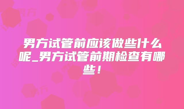 男方试管前应该做些什么呢_男方试管前期检查有哪些！