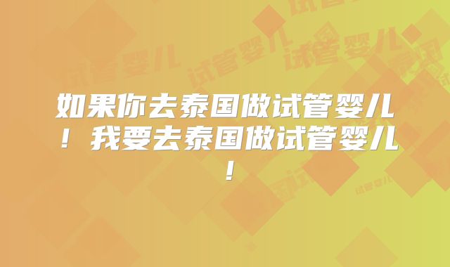 如果你去泰国做试管婴儿!我要去泰国做试管婴儿!