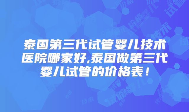 泰国第三代试管婴儿技术医院哪家好,泰国做第三代婴儿试管的价格表!