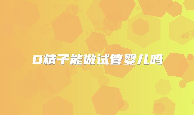 D精子能做试管婴儿吗