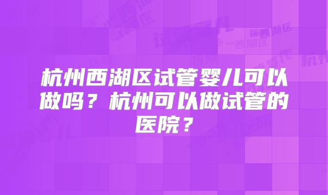 杭州西湖区试管婴儿可以做吗？杭州可以做试管的医院？