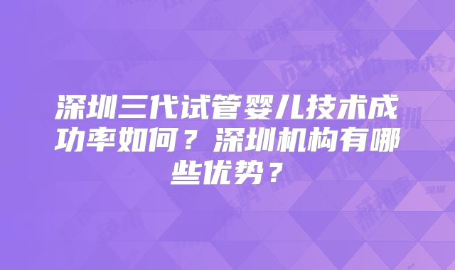 深圳三代试管婴儿技术成功率如何？深圳机构有哪些优势？