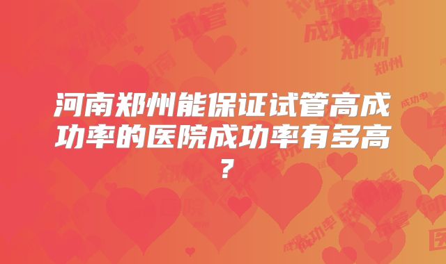 河南郑州能保证试管高成功率的医院成功率有多高?