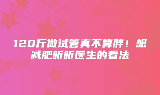 120斤做试管真不算胖!想减肥听听医生的看法