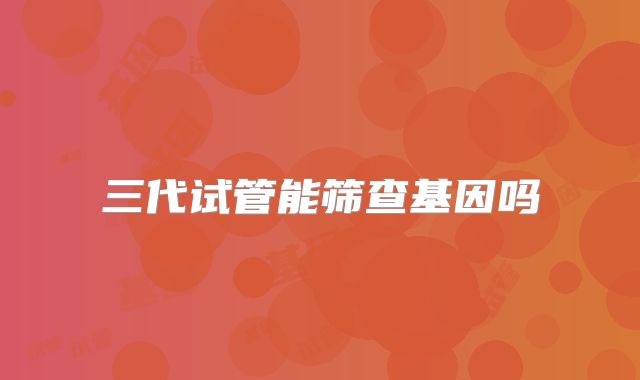 三代试管能筛查基因吗