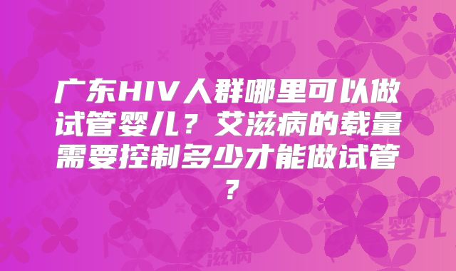 广东HIV人群哪里可以做试管婴儿？艾滋病的载量需要控制多少才能做试管？