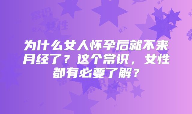 为什么女人怀孕后就不来月经了？这个常识，女性都有必要了解？