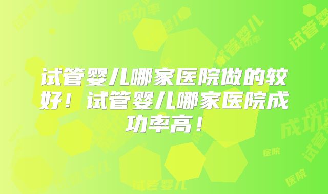 试管婴儿哪家医院做的较好!试管婴儿哪家医院成功率高!