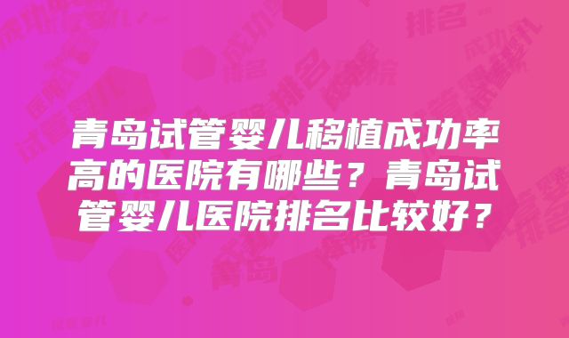 青岛试管婴儿移植成功率高的医院有哪些？青岛试管婴儿医院排名比较好？