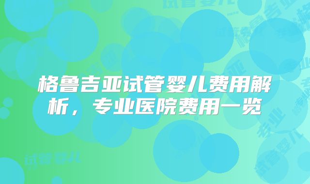 格鲁吉亚试管婴儿费用解析,专业医院费用一览