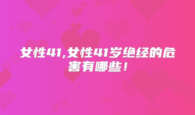 女性41,女性41岁绝经的危害有哪些!