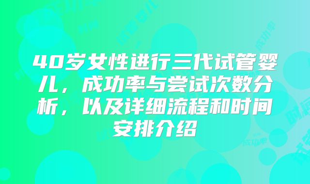 40岁女性进行三代试管婴儿，成功率与尝试次数分析，以及详细流程和时间安排介绍