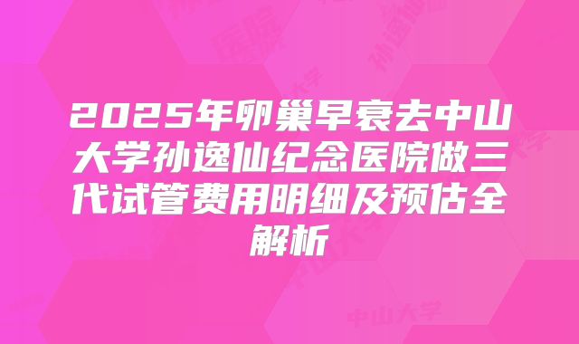 2025年卵巢早衰去中山大学孙逸仙纪念医院做三代试管费用明细及预估全解析