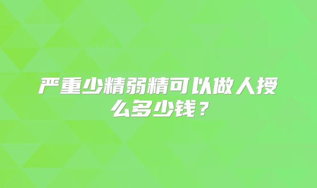 严重少精弱精可以做人授么多少钱？