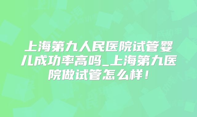 上海第九人民医院试管婴儿成功率高吗_上海第九医院做试管怎么样！