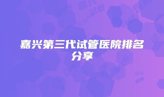 嘉兴第三代试管医院排名分享