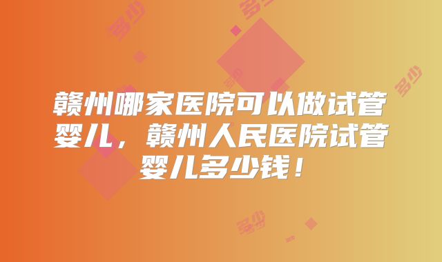 赣州哪家医院可以做试管婴儿,赣州人民医院试管婴儿多少钱!
