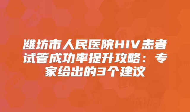 潍坊市人民医院HIV患者试管成功率提升攻略：专家给出的3个建议