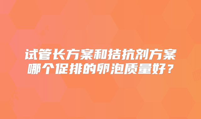 试管长方案和拮抗剂方案哪个促排的卵泡质量好？