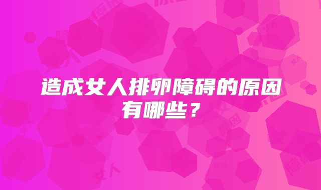 造成女人排卵障碍的原因有哪些？