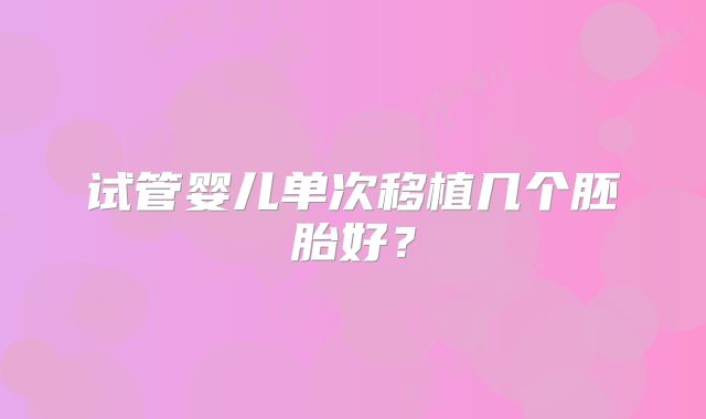 试管婴儿单次移植几个胚胎好？