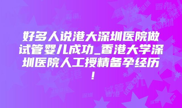 好多人说港大深圳医院做试管婴儿成功_香港大学深圳医院人工授精备孕经历！