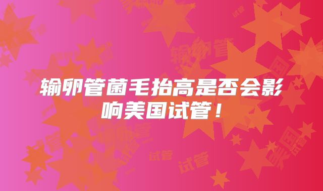 输卵管菌毛抬高是否会影响美国试管！