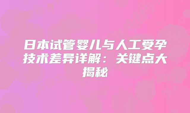 日本试管婴儿与人工受孕技术差异详解:关键点大揭秘