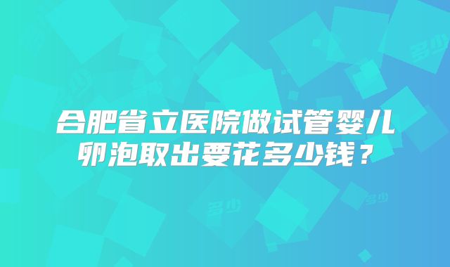 合肥省立医院做试管婴儿卵泡取出要花多少钱？