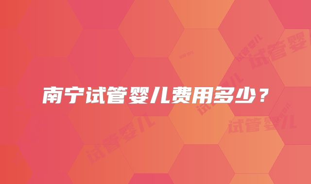 南宁试管婴儿费用多少？