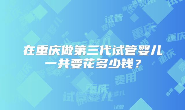 在重庆做第三代试管婴儿一共要花多少钱？