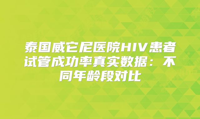 泰国威它尼医院HIV患者试管成功率真实数据:不同年龄段对比