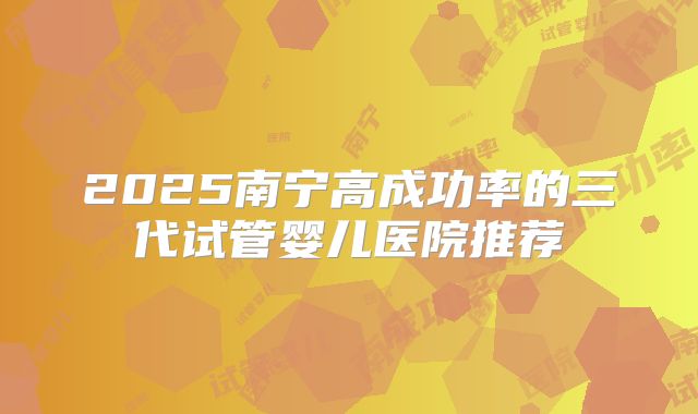 2025南宁高成功率的三代试管婴儿医院推荐