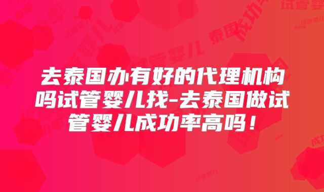 去泰国办有好的代理机构吗试管婴儿找-去泰国做试管婴儿成功率高吗!