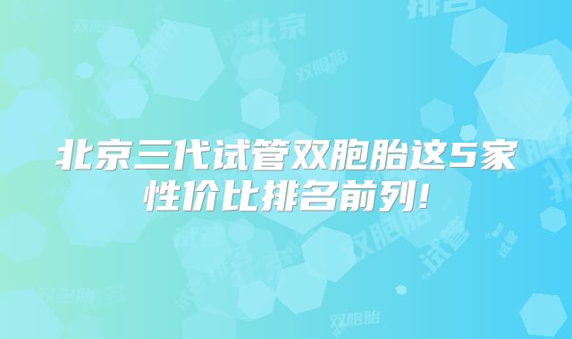 北京三代试管双胞胎这5家性价比排名前列!