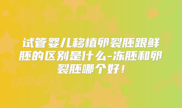 试管婴儿移植卵裂胚跟鲜胚的区别是什么-冻胚和卵裂胚哪个好!