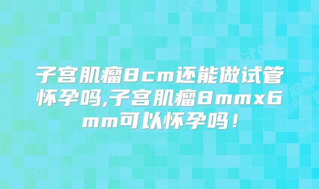 子宫肌瘤8cm还能做试管怀孕吗,子宫肌瘤8mmx6mm可以怀孕吗！