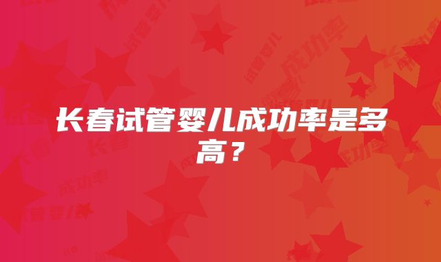 长春试管婴儿成功率是多高?