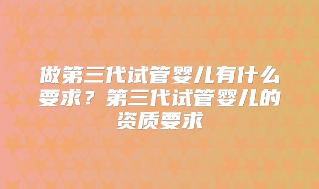 做第三代试管婴儿有什么要求？第三代试管婴儿的资质要求