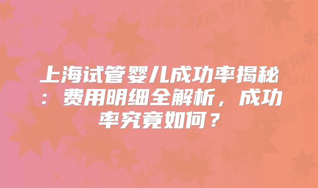 上海试管婴儿成功率揭秘：费用明细全解析，成功率究竟如何？