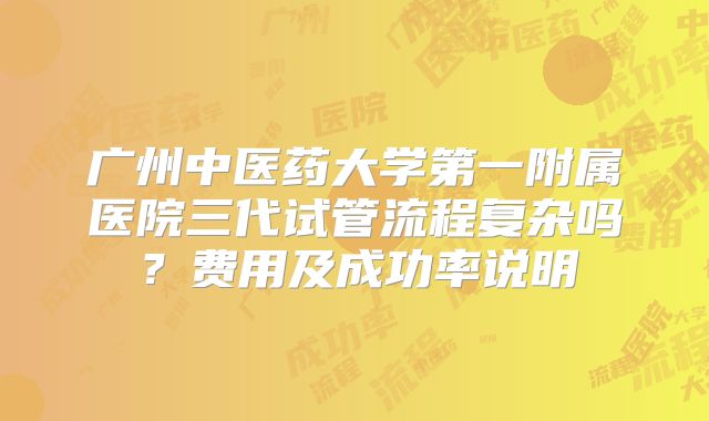 广州中医药大学第一附属医院三代试管流程复杂吗？费用及成功率说明