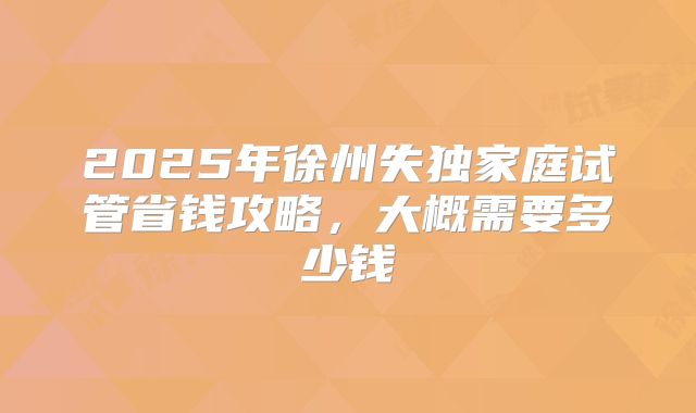 2025年徐州失独家庭试管省钱攻略，大概需要多少钱