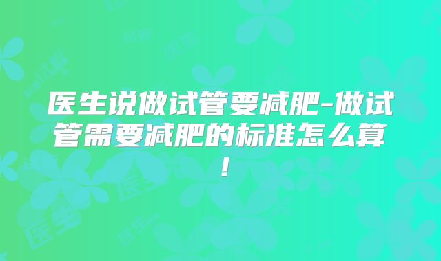 医生说做试管要减肥-做试管需要减肥的标准怎么算！