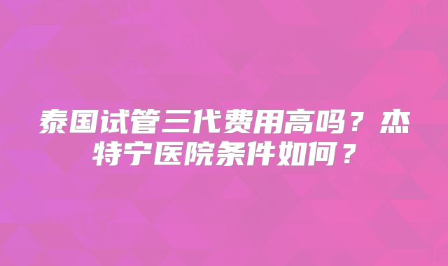 泰国试管三代费用高吗?杰特宁医院条件如何?