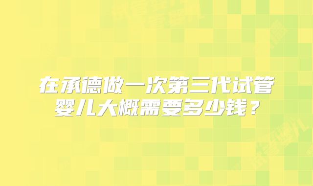 在承德做一次第三代试管婴儿大概需要多少钱？