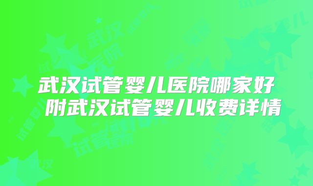 武汉试管婴儿医院哪家好 附武汉试管婴儿收费详情