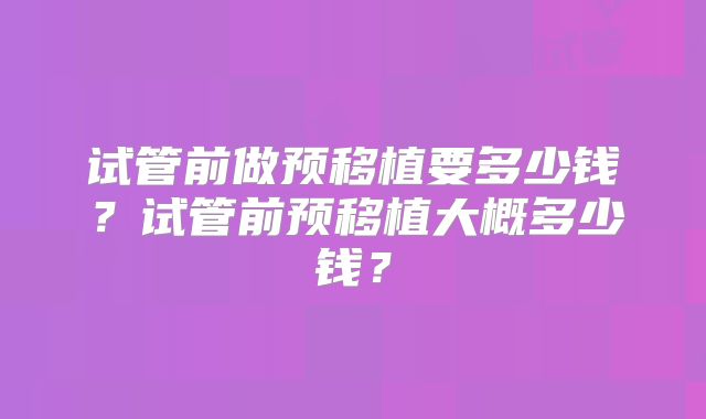 试管前做预移植要多少钱？试管前预移植大概多少钱？