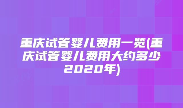 重庆试管婴儿费用一览(重庆试管婴儿费用大约多少2020年)