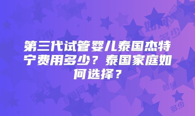 第三代试管婴儿泰国杰特宁费用多少？泰国家庭如何选择？
