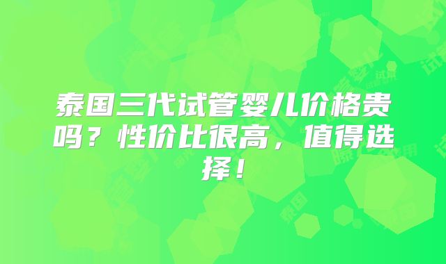 泰国三代试管婴儿价格贵吗？性价比很高，值得选择！
